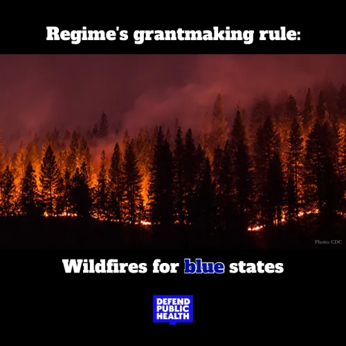 photo of a wildfire that says "regime's grantmaking rule: wildfires for blue states" and the Defend Public Health logo 